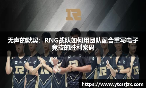 无声的默契：RNG战队如何用团队配合重写电子竞技的胜利密码