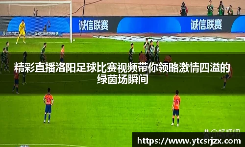 精彩直播洛阳足球比赛视频带你领略激情四溢的绿茵场瞬间