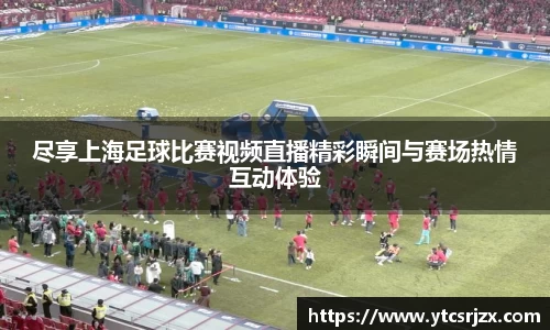 尽享上海足球比赛视频直播精彩瞬间与赛场热情互动体验