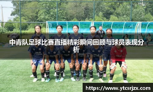 中青队足球比赛直播精彩瞬间回顾与球员表现分析