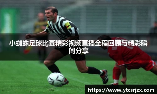 小蜘蛛足球比赛精彩视频直播全程回顾与精彩瞬间分享