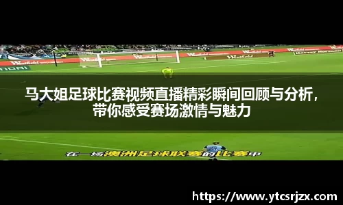 马大姐足球比赛视频直播精彩瞬间回顾与分析，带你感受赛场激情与魅力