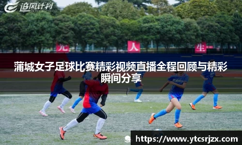 蒲城女子足球比赛精彩视频直播全程回顾与精彩瞬间分享