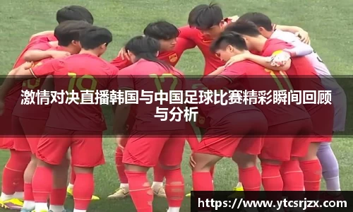 激情对决直播韩国与中国足球比赛精彩瞬间回顾与分析