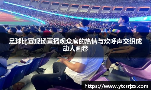 足球比赛现场直播观众席的热情与欢呼声交织成动人画卷