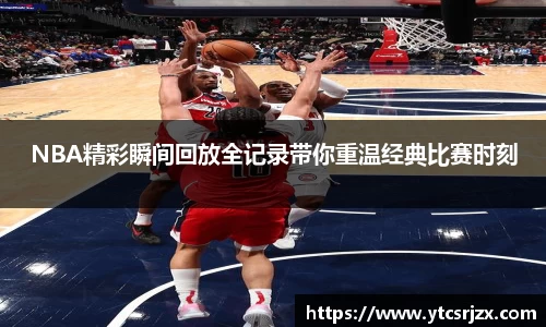 NBA精彩瞬间回放全记录带你重温经典比赛时刻