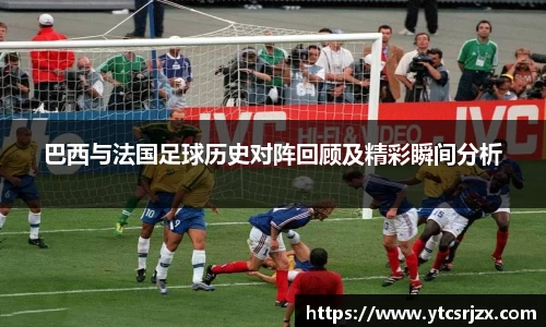 巴西与法国足球历史对阵回顾及精彩瞬间分析