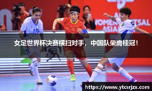 女足世界杯决赛横扫对手，中国队荣膺桂冠！